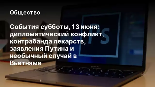 События субботы, 13 июня: дипломатический конфликт, контрабанда лекарств, заявления Путина и необычный случай в Вьетнаме