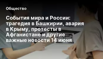 События мира и России: трагедия в Башкирии, авария в Крыму, протесты в Афганистане и другие важные новости 14 июня