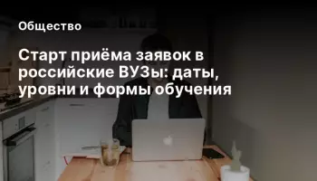 Старт приёма заявок в российские ВУЗы: даты, уровни и формы обучения